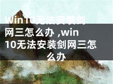 Win10無法安裝劍網(wǎng)三怎么辦 ,win10無法安裝劍網(wǎng)三怎么辦