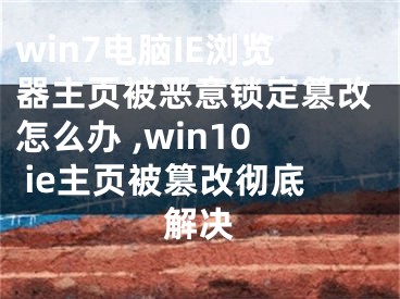 win7電腦IE瀏覽器主頁被惡意鎖定篡改怎么辦 ,win10 ie主頁被篡改徹底解決