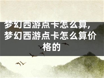 夢(mèng)幻西游點(diǎn)卡怎么算,夢(mèng)幻西游點(diǎn)卡怎么算價(jià)格的