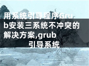 用系統(tǒng)引導(dǎo)程序Grub安裝三系統(tǒng)不沖突的解決方案,grub 引導(dǎo)系統(tǒng)