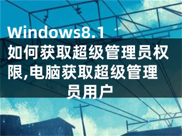 Windows8.1如何獲取超級管理員權(quán)限,電腦獲取超級管理員用戶