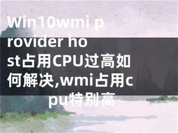 Win10wmi provider host占用CPU過(guò)高如何解決,wmi占用cpu特別高