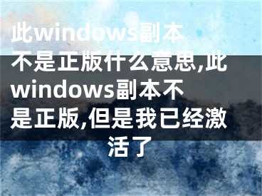 此windows副本不是正版什么意思,此windows副本不是正版,但是我已經(jīng)激活了