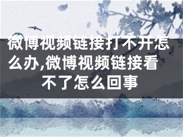 微博視頻鏈接打不開怎么辦,微博視頻鏈接看不了怎么回事