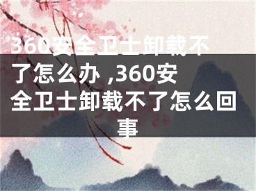 360安全衛(wèi)士卸載不了怎么辦 ,360安全衛(wèi)士卸載不了怎么回事