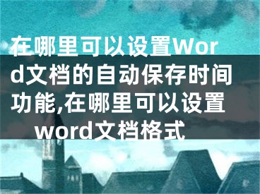 在哪里可以設(shè)置Word文檔的自動保存時間功能,在哪里可以設(shè)置word文檔格式