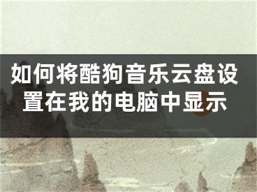 如何將酷狗音樂云盤設置在我的電腦中顯示