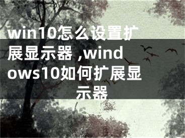 win10怎么設(shè)置擴(kuò)展顯示器 ,windows10如何擴(kuò)展顯示器