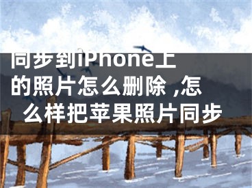 同步到iPhone上的照片怎么刪除 ,怎么樣把蘋果照片同步