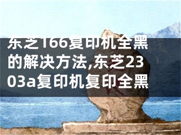 東芝166復(fù)印機(jī)全黑的解決方法,東芝2303a復(fù)印機(jī)復(fù)印全黑