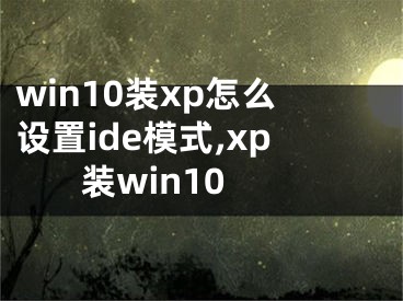 win10裝xp怎么設(shè)置ide模式,xp 裝win10