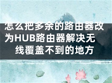 怎么把多余的路由器改為HUB路由器解決無線覆蓋不到的地方