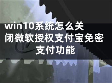 win10系統(tǒng)怎么關(guān)閉微軟授權(quán)支付寶免密支付功能