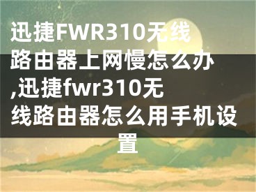 迅捷FWR310無線路由器上網(wǎng)慢怎么辦 ,迅捷fwr310無線路由器怎么用手機(jī)設(shè)置