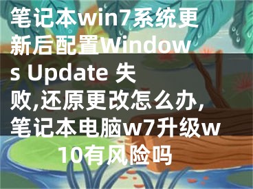 筆記本win7系統(tǒng)更新后配置Windows Update 失敗,還原更改怎么辦,筆記本電腦w7升級w10有風(fēng)險嗎