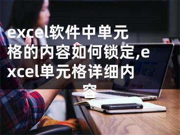 excel軟件中單元格的內(nèi)容如何鎖定,excel單元格詳細(xì)內(nèi)容