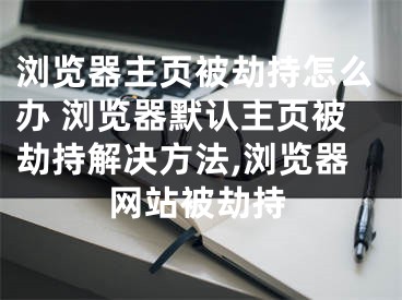 瀏覽器主頁被劫持怎么辦 瀏覽器默認主頁被劫持解決方法,瀏覽器網(wǎng)站被劫持