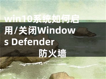 win10系統(tǒng)如何啟用/關(guān)閉Windows Defender防火墻