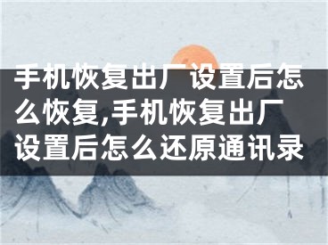 手機恢復(fù)出廠設(shè)置后怎么恢復(fù),手機恢復(fù)出廠設(shè)置后怎么還原通訊錄