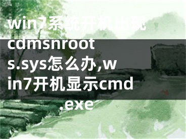 win7系統(tǒng)開機(jī)出現(xiàn)cdmsnroot s.sys怎么辦,win7開機(jī)顯示cmd.exe