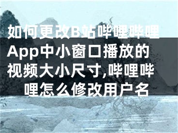 如何更改B站嗶哩嗶哩App中小窗口播放的視頻大小尺寸,嗶哩嗶哩怎么修改用戶名