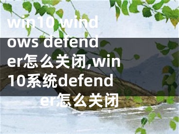 win10 windows defender怎么關閉,win10系統(tǒng)defender怎么關閉