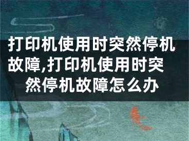 打印機使用時突然停機故障,打印機使用時突然停機故障怎么辦