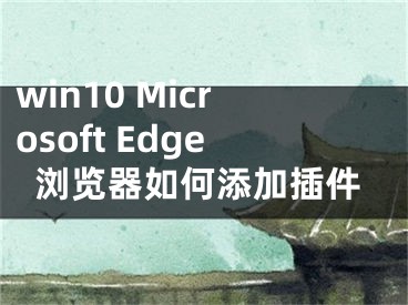 win10 Microsoft Edge瀏覽器如何添加插件