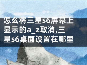 怎么將三星s6屏幕上顯示的a_z取消,三星s6桌面設(shè)置在哪里