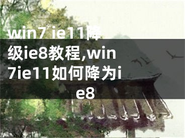 win7 ie11降級ie8教程,win7ie11如何降為ie8