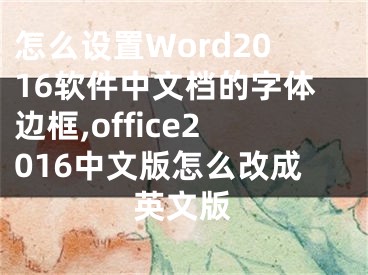 怎么設(shè)置Word2016軟件中文檔的字體邊框,office2016中文版怎么改成英文版