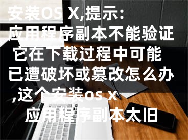 安裝OS X,提示:應用程序副本不能驗證 它在下載過程中可能已遭破壞或篡改怎么辦 ,這個安裝os x應用程序副本太舊