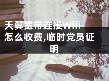 天翼寬帶連接Wifi怎么收費,臨時黨員證明