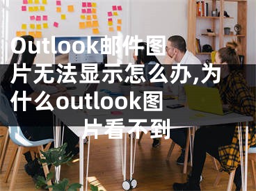 Outlook郵件圖片無法顯示怎么辦,為什么outlook圖片看不到