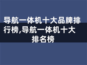 導航一體機十大品牌排行榜,導航一體機十大排名榜