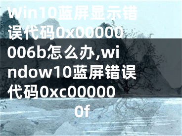 Win10藍(lán)屏顯示錯(cuò)誤代碼0x00000006b怎么辦,window10藍(lán)屏錯(cuò)誤代碼0xc000000f