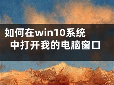 如何在win10系統(tǒng)中打開我的電腦窗口