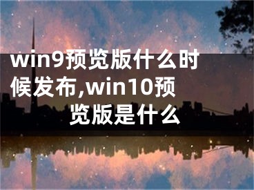 win9預(yù)覽版什么時候發(fā)布,win10預(yù)覽版是什么