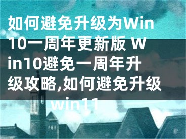 如何避免升級為Win10一周年更新版 Win10避免一周年升級攻略,如何避免升級win11