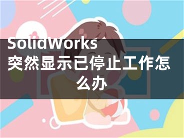 SolidWorks突然顯示已停止工作怎么辦