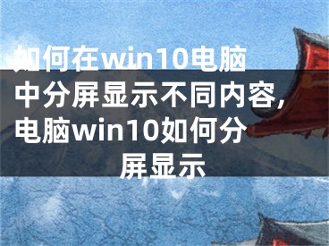 如何在win10電腦中分屏顯示不同內(nèi)容,電腦win10如何分屏顯示