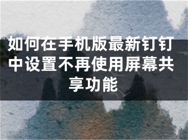 如何在手機版最新釘釘中設置不再使用屏幕共享功能