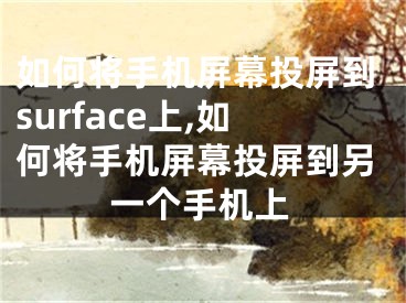 如何將手機屏幕投屏到surface上,如何將手機屏幕投屏到另一個手機上