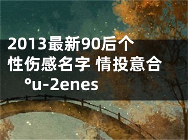 2013最新90后個(gè)性傷感名字 情投意合°u-2enes