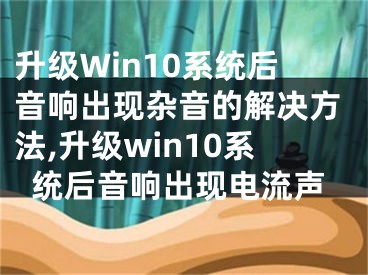 升級Win10系統(tǒng)后音響出現(xiàn)雜音的解決方法,升級win10系統(tǒng)后音響出現(xiàn)電流聲