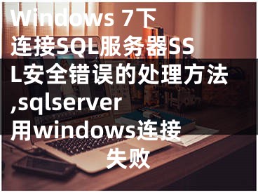 Windows 7下連接SQL服務器SSL安全錯誤的處理方法,sqlserver用windows連接失敗