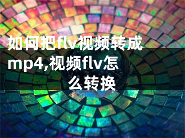 如何把flv視頻轉(zhuǎn)成mp4,視頻flv怎么轉(zhuǎn)換