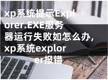 xp系統(tǒng)提示Explorer.EXE服務(wù)器運(yùn)行失敗如怎么辦,xp系統(tǒng)explorer報(bào)錯(cuò)