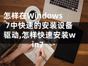 怎樣在Windows 7中快速的安裝設(shè)備驅(qū)動(dòng),怎樣快速安裝win7