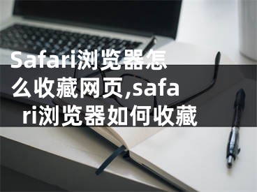 Safari瀏覽器怎么收藏網(wǎng)頁,safari瀏覽器如何收藏